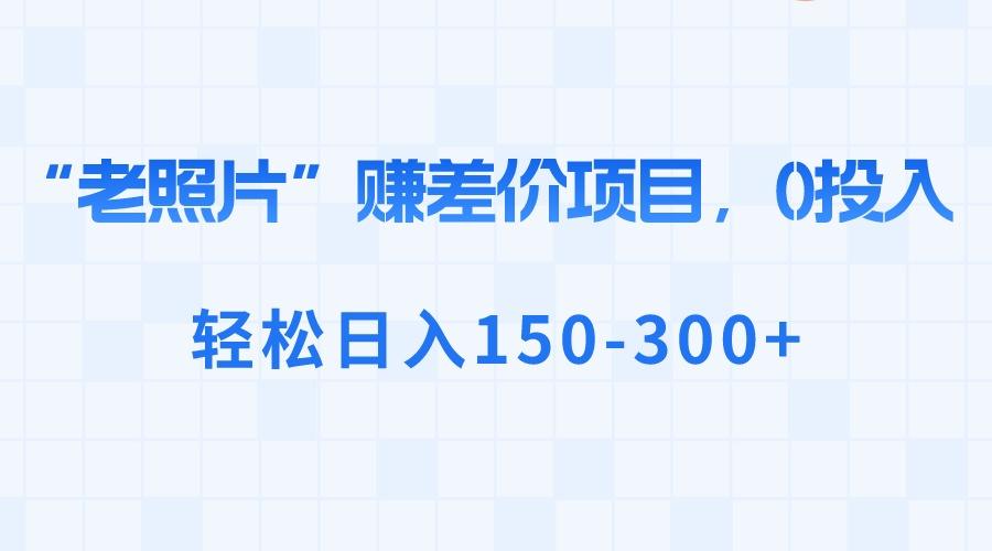 （8605期）“老照片”赚差价，0投入，轻松日入150-300+-涛哥资源