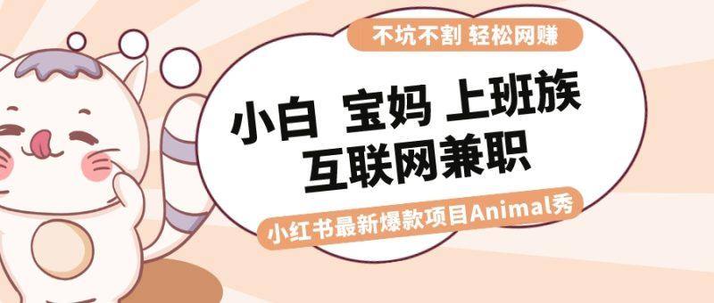 （8590期）适合小白 宝妈 上班族 大学生互联网兼职 小红书爆款项目Animal秀，月入1W-涛哥资源