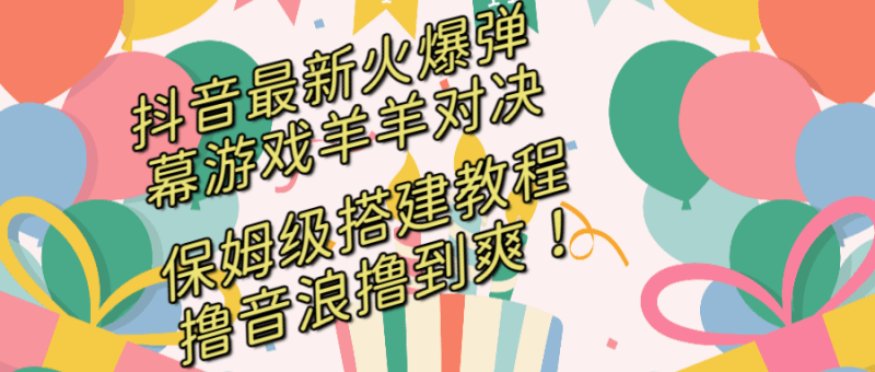 （8588期）抖音最新火爆弹幕游戏羊羊对决，保姆级搭建开播教程，撸音浪直接撸到爽！-涛哥资源