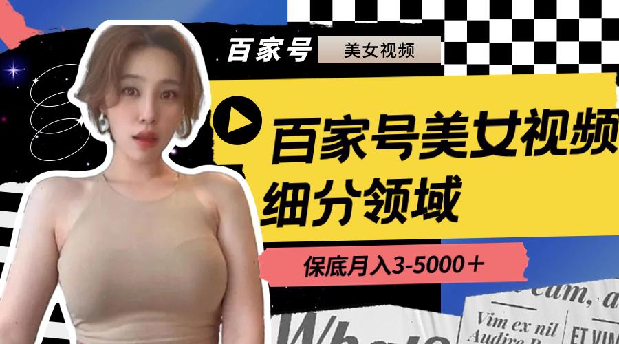 （8582期）百家号美女视频细分领域玩法，只需搬运去重，月保底3-5000＋-涛哥资源