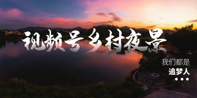 （8568期）视频号乡村夜景治愈视频课程，一条龙实操玩法（教程+素材+软件）-涛哥资源
