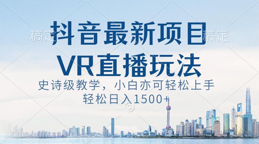 （8556期）抖音最新VR直播玩法，史诗级教学，小白也可轻松上手，轻松日入1500+-涛哥资源