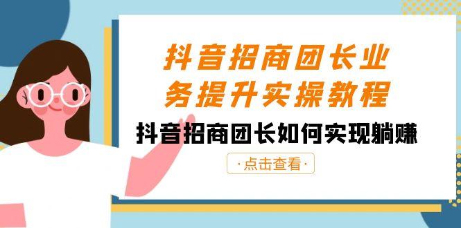 抖音招商团长业务提升实操教程,抖音招商团长如何实现躺赚(38节)-涛哥资源