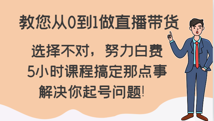 教您从0到1做直播带货，选择不对，努力白费，5小时课程搞定那点事，解决你起号问题！-涛哥资源