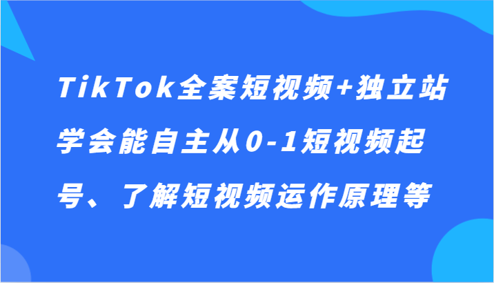 TikTok全案短视频+独立站，学会能自主从0-1短视频起号、了解短视频运作原理等-涛哥资源