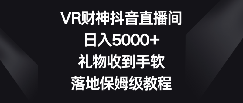VR财神抖音直播间，日入5000+，礼物收到手软，落地保姆级教程-涛哥资源