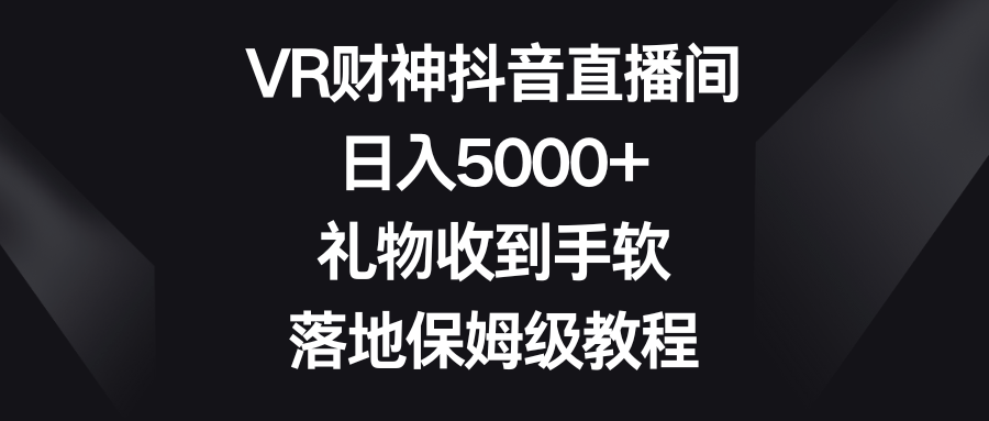 VR财神抖音直播间，日入5000+，礼物收到手软，落地保姆级教程-涛哥资源