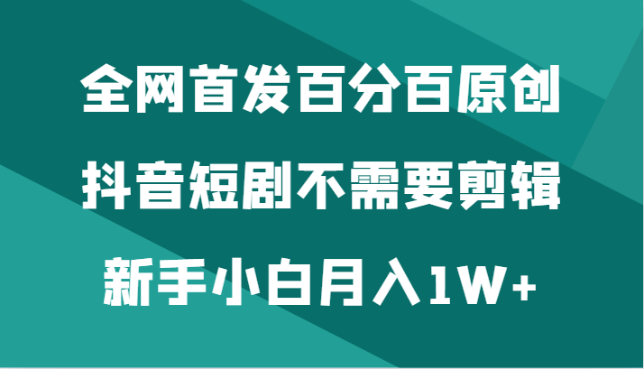 全网首发百分百原创，抖音短剧不需要剪辑新手小白月入1W+-涛哥资源
