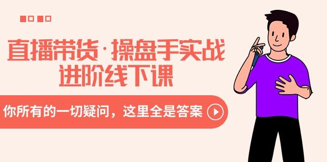 （8966期）直播带货·操盘手实战进阶线下课：你所有的一切疑问，这里全是答案-涛哥资源