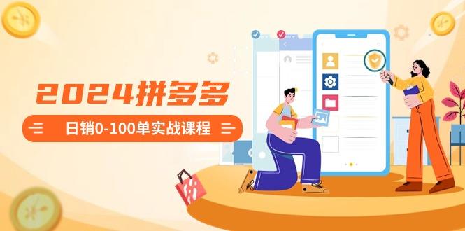 2024拼多多日销0-100单实战课程:新手注册开店到日销100单整套流程-涛哥资源