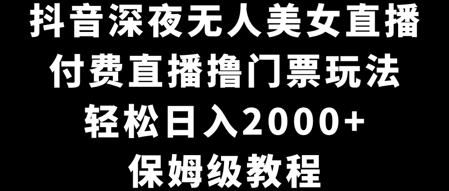 抖音深夜无人美女直播，付费直播撸门票玩法，轻松日入2000+，保姆级教程-涛哥资源
