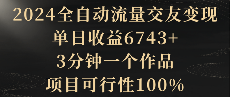 2024全自动流量交友变现,单日收益6743+,3分钟一个作品,项目可行性100%-涛哥资源