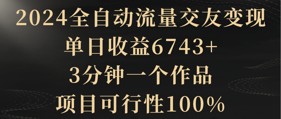 2024全自动流量交友变现，单日收益6743+，3分钟一个作品，项目可行性100%-涛哥资源