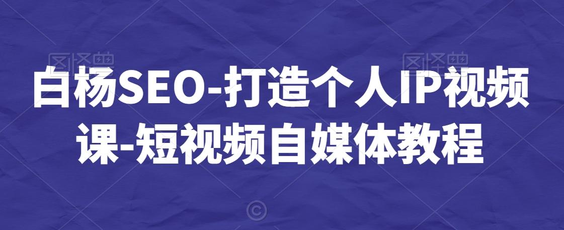 白杨SEO-打造个人IP视频课-短视频自媒体教程-涛哥资源