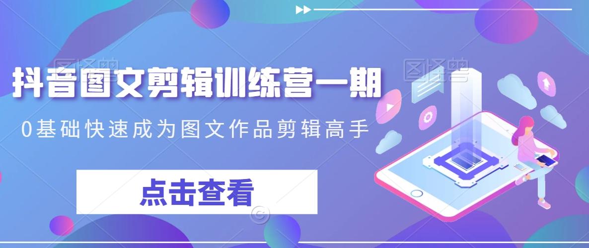 抖音图文剪辑训练营一期，0基础快速成为图文作品剪辑高手-涛哥资源