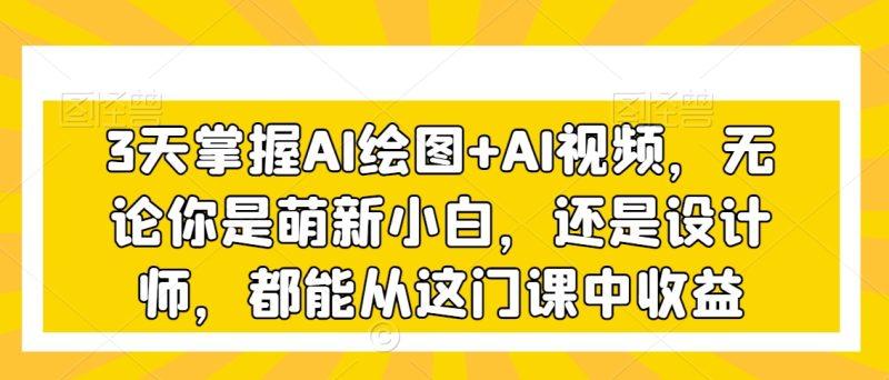 3天掌握AI绘图+AI视频，无论你是萌新小白，还是设计师，都能从这门课中收益-涛哥资源