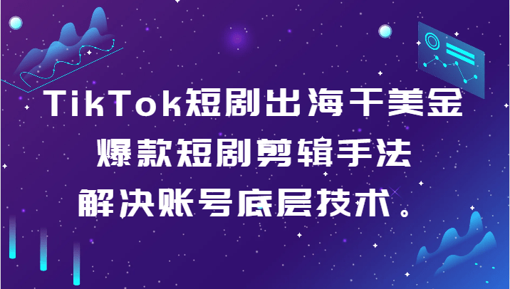 TikTok短剧出海干美金-爆款短剧剪辑手法，解决账号底层技术。-涛哥资源