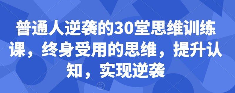 普通人逆袭的30堂思维训练课,终身受用的思维,提升认知,实现逆袭-涛哥资源