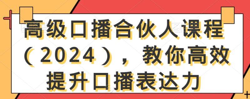 高级口播合伙人课程(2024),教你高效提升口播表达力-涛哥资源