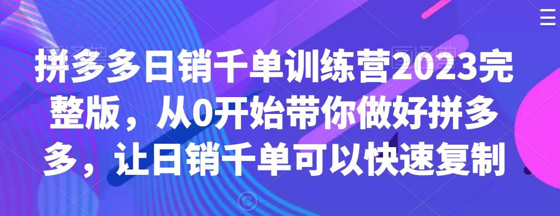 拼多多日销千单训练营2023完整版，从0开始带你做好拼多多，让日销千单可以快速复制-涛哥资源