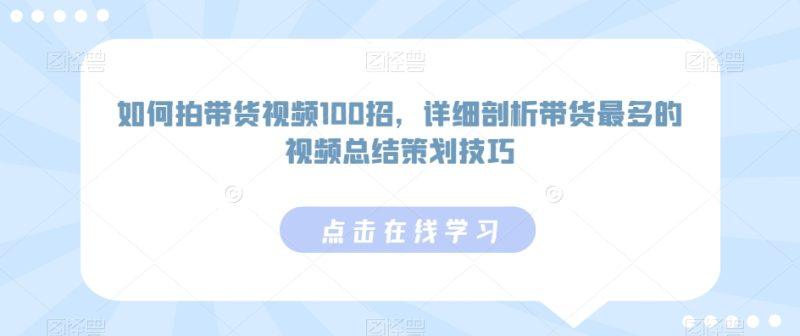如何拍带货视频100招，详细剖析带货最多的视频总结策划技巧-涛哥资源