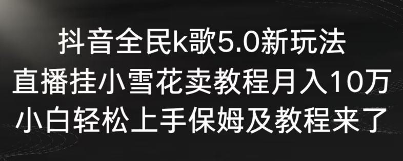抖音全民k歌5.0新玩法，直播挂小雪花卖教程月入10万，小白轻松上手，保姆及教程来了-涛哥资源