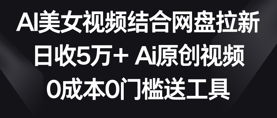 AI美女视频结合网盘拉新，日收5万+ 两分钟一条Ai原创视频，0成本0门槛送工具-涛哥资源