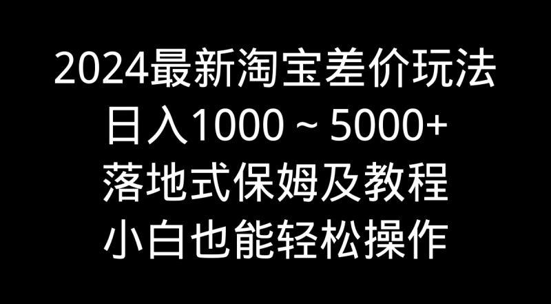 2024最新淘宝差价玩法，日入1000～5000+落地式保姆及教程 小白也能轻松操作-涛哥资源