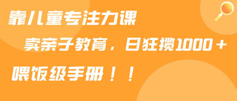 靠儿童专注力课程售卖亲子育儿课程，日暴力狂揽1000+，喂饭手册分享-涛哥资源