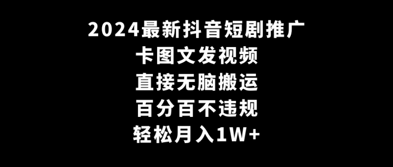 2024最新抖音短剧推广,卡图文发视频 直接无脑搬 百分百不违规 轻松月入1W+-涛哥资源