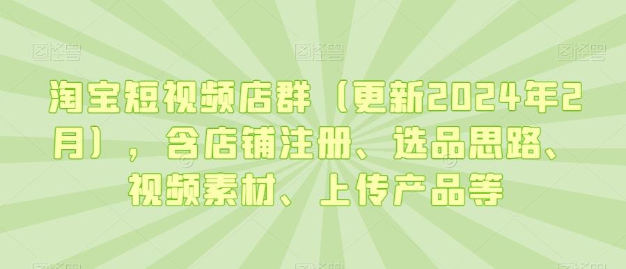 淘宝短视频店群（更新2024年2月），含店铺注册、选品思路、视频素材、上传产品等-涛哥资源