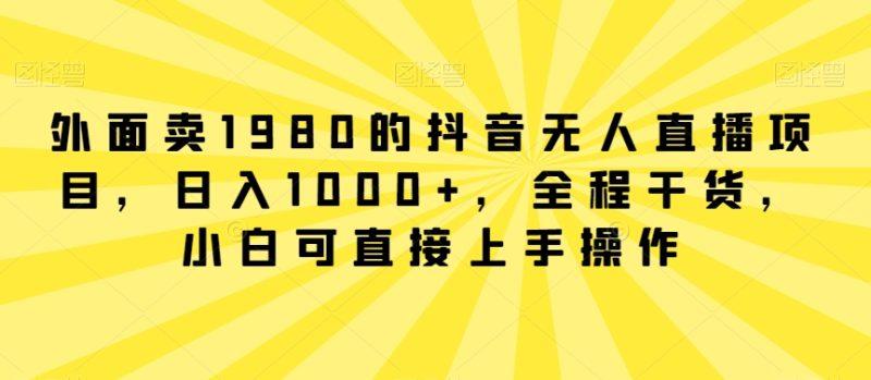 外面卖1980的抖音无人直播项目，日入1000+，全程干货，小白可直接上手操作-涛哥资源