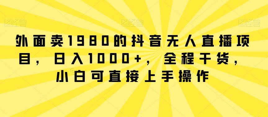 外面卖1980的抖音无人直播项目，日入1000+，全程干货，小白可直接上手操作-涛哥资源
