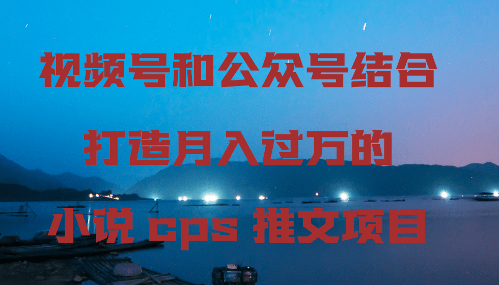 视频号和公众号结合打造月入过万的小说cps推文项目-涛哥资源