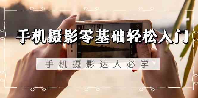 手机摄影零基础轻松入门-手机摄影达人必学,不限手机品牌(无水印课程)-涛哥资源