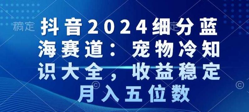 抖音2024细分蓝海赛道:宠物冷知识大全,收益稳定,月入五位数-涛哥资源