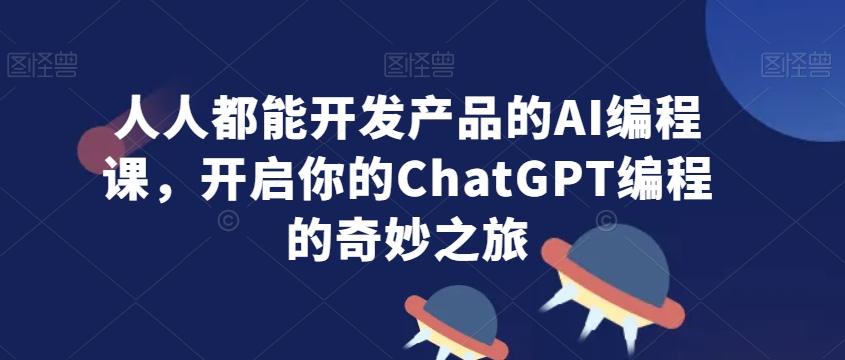 人人都能开发产品的AI编程课，开启你的ChatGPT编程的奇妙之旅-涛哥资源
