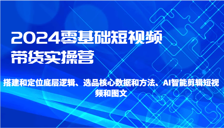 2024零基础短视频带货实操营-搭建和定位底层逻辑、选品核心数据和方法、AI智能剪辑-涛哥资源