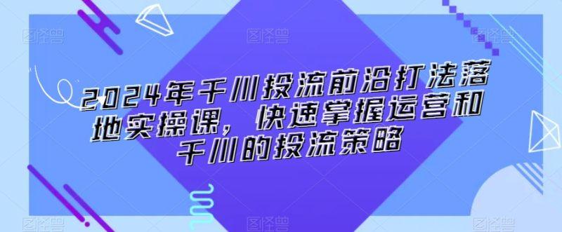 2024年千川投流前沿打法落地实操课,快速掌握运营和千川的投流策略-涛哥资源