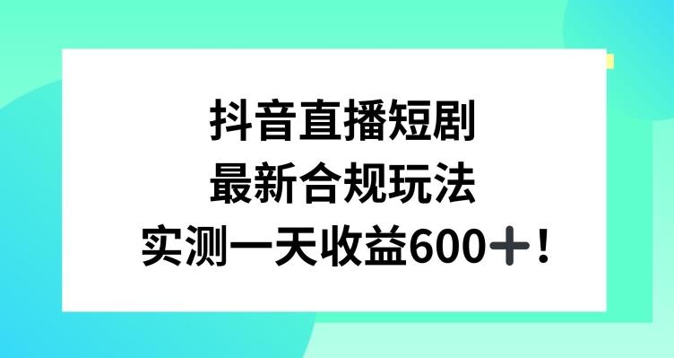抖音直播短剧最新合规玩法,实测一天变现600+,教程+素材全解析-涛哥资源