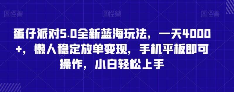 蛋仔派对5.0全新蓝海玩法，一天4000+，懒人稳定放单变现，手机平板即可操作，小白轻松上手-涛哥资源