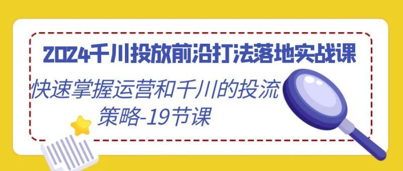 2024千川投放前沿打法落地实战课，快速掌握运营和千川的投流策略（19节课）-涛哥资源