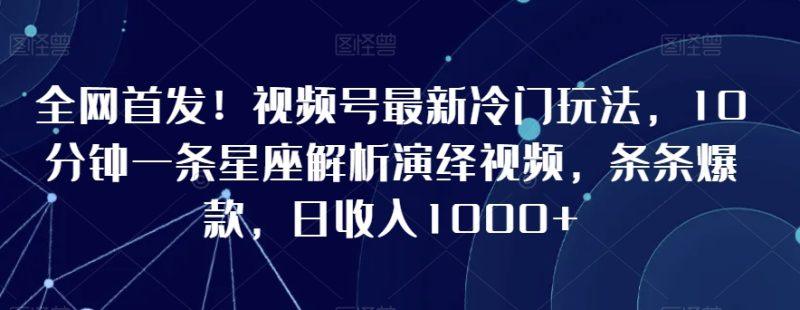 全网首发!视频号最新冷门玩法,10分钟一条星座解析演绎视频,条条爆款,日收入1000+-涛哥资源
