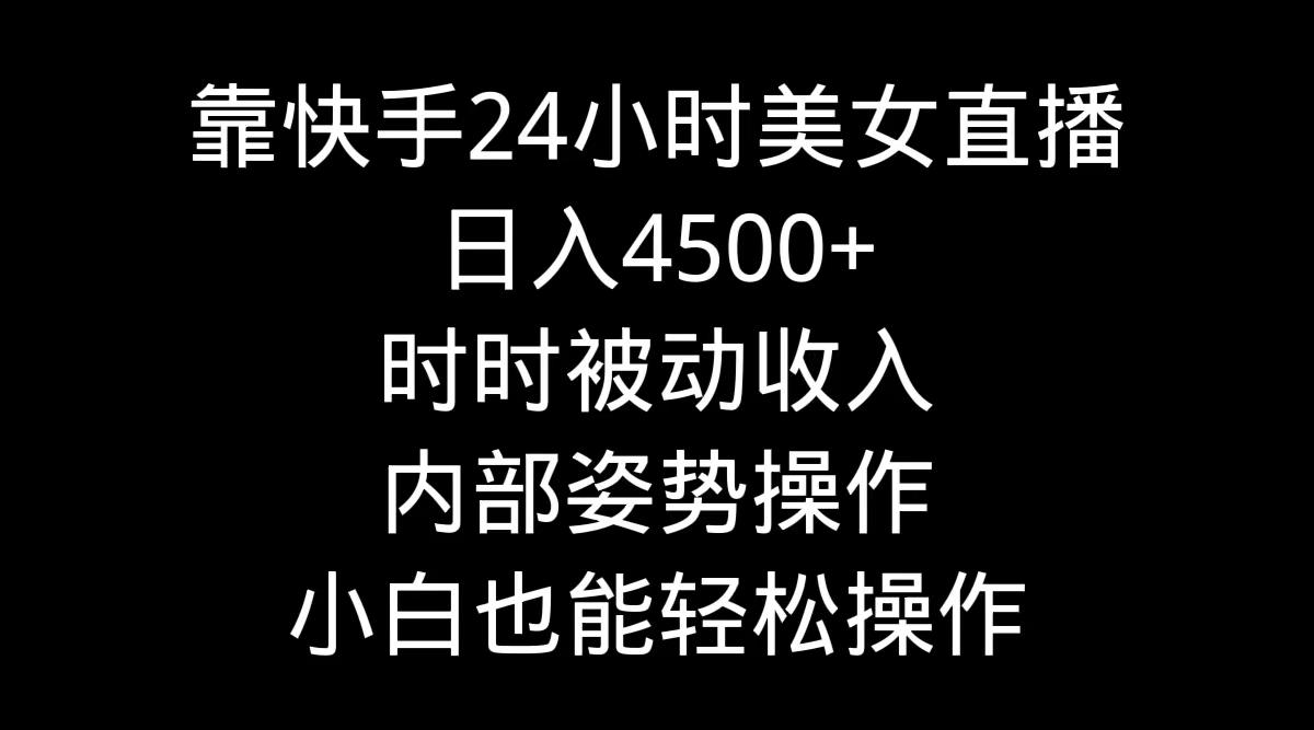 靠快手美女24小时直播，日入4500+，时时被动收入，内部姿势操作，小白也…-涛哥资源