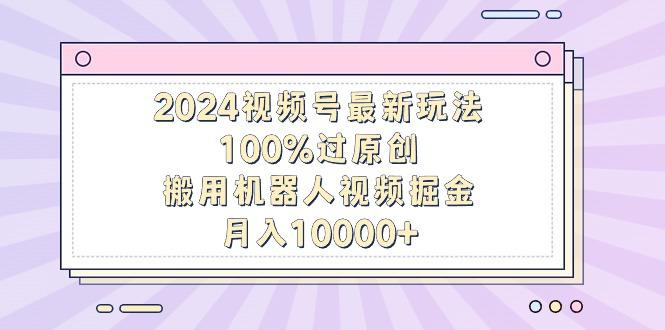 2024视频号最新玩法,100%过原创,搬用机器人视频掘金,月入10000+-涛哥资源