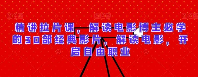 精讲拉片课,解读电影博主必学的30部经典影片,解读电影,开启自由职业-涛哥资源