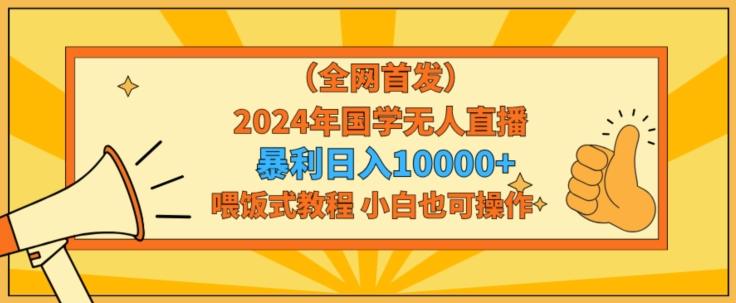 全网首发2024年国学无人直播暴力日入1w,加喂饭式教程,小白也可操作-涛哥资源