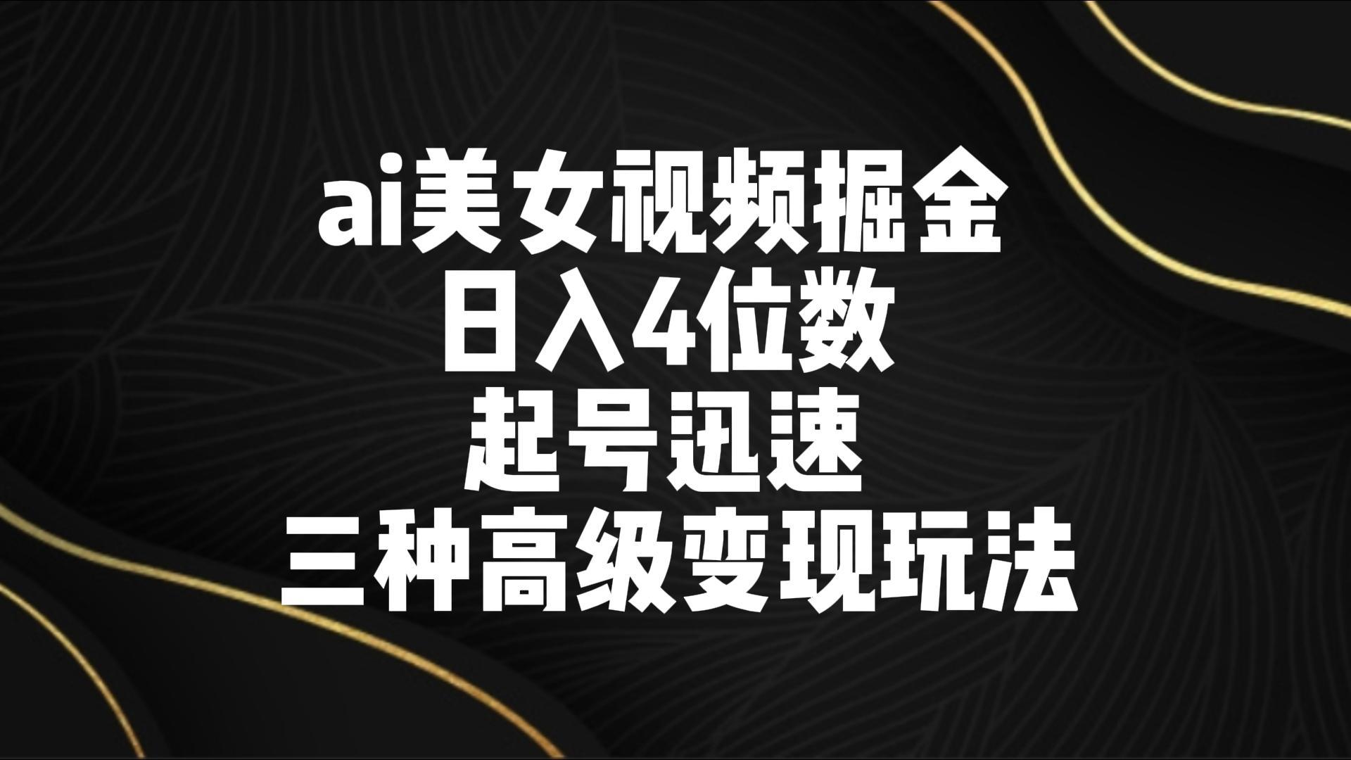 ai美女视频掘金 日入4位数 起号迅速 三种高级变现玩法-涛哥资源