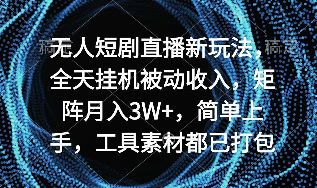 无人短剧直播新玩法，全天挂机被动收入，矩阵月入3W+，简单上手，工具素…-涛哥资源