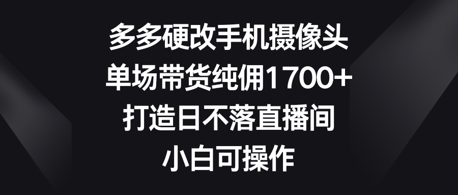 多多硬改手机摄像头，单场带货纯佣1700+，打造日不落直播间，小白可操作-涛哥资源